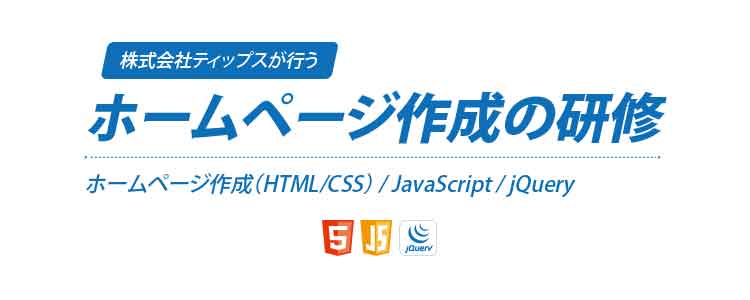 ホームページの信頼性向上や集客に欠かせない「HTML・CSS」「JavaScript・jQuery」などのスキルを学べる研修は、株式会社ティップスまでお申し付けください。